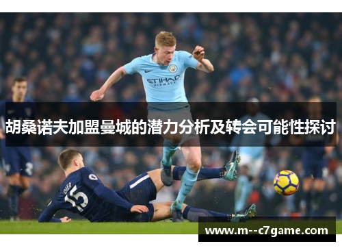 胡桑诺夫加盟曼城的潜力分析及转会可能性探讨