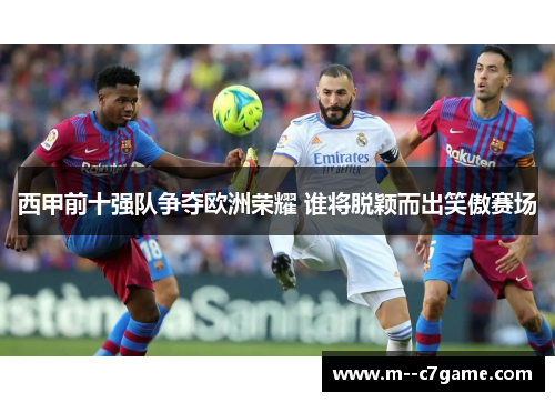 西甲前十强队争夺欧洲荣耀 谁将脱颖而出笑傲赛场 西甲前十强队争夺欧洲荣耀 谁将脱颖而出笑傲赛场