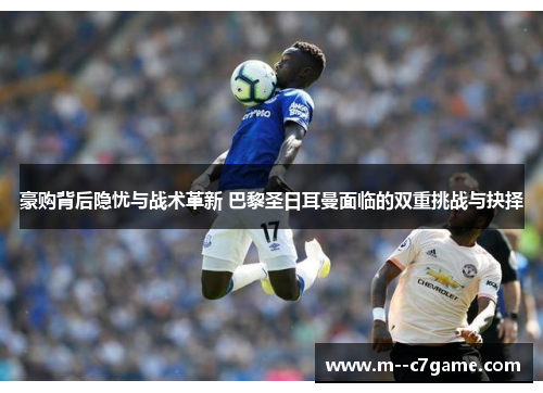 豪购背后隐忧与战术革新 巴黎圣日耳曼面临的双重挑战与抉择