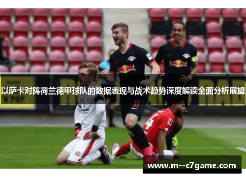 以萨卡对阵荷兰德甲球队的数据表现与战术趋势深度解读全面分析展望