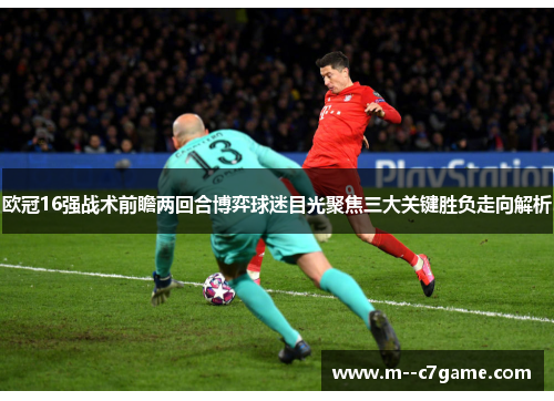 欧冠16强战术前瞻两回合博弈球迷目光聚焦三大关键胜负走向解析