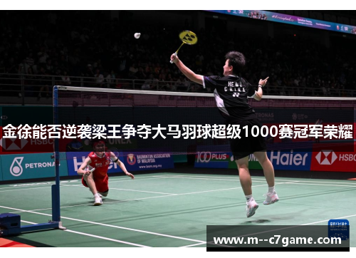金徐能否逆袭梁王争夺大马羽球超级1000赛冠军荣耀 金徐能否逆袭梁王争夺大马羽球超级1000赛冠军荣耀