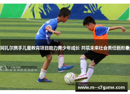 阿扎尔携手儿童教育项目助力青少年成长 共筑未来社会责任新形象