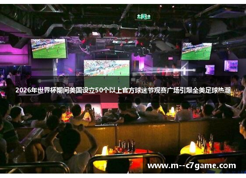 2026年世界杯期间美国设立50个以上官方球迷节观赛广场引爆全美足球热潮 2026年世界杯期间美国设立50个以上官方球迷节观赛广场引爆全美足球热潮