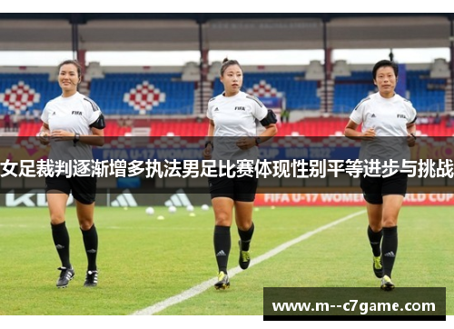 女足裁判逐渐增多执法男足比赛体现性别平等进步与挑战 女足裁判逐渐增多执法男足比赛体现性别平等进步与挑战