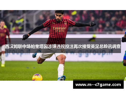 西汉姆联中场帕奎塔因涉嫌违规投注再次接受英足总聆讯调查 西汉姆联中场帕奎塔因涉嫌违规投注再次接受英足总聆讯调查