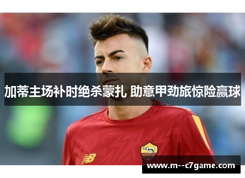 加蒂主场补时绝杀蒙扎 助意甲劲旅惊险赢球 加蒂主场补时绝杀蒙扎 助意甲劲旅惊险赢球