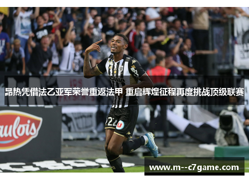 昂热凭借法乙亚军荣誉重返法甲 重启辉煌征程再度挑战顶级联赛
