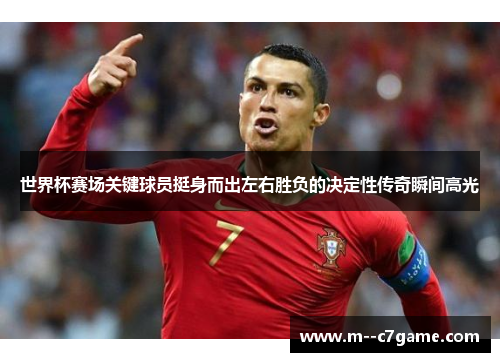 世界杯赛场关键球员挺身而出左右胜负的决定性传奇瞬间高光