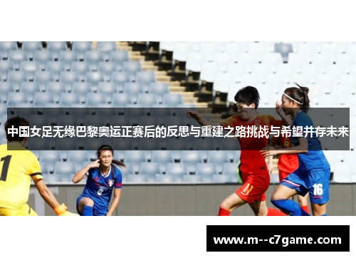 中国女足无缘巴黎奥运正赛后的反思与重建之路挑战与希望并存未来