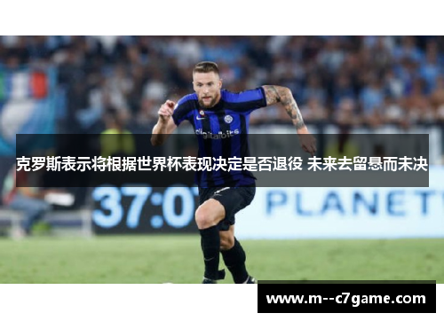 克罗斯表示将根据世界杯表现决定是否退役 未来去留悬而未决 克罗斯表示将根据世界杯表现决定是否退役 未来去留悬而未决