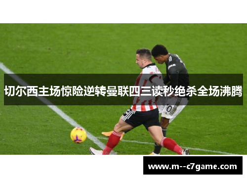 切尔西主场惊险逆转曼联四三读秒绝杀全场沸腾 切尔西主场惊险逆转曼联四三读秒绝杀全场沸腾