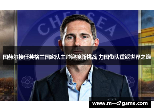 图赫尔接任英格兰国家队主帅迎接新挑战 力图带队重返世界之巅
