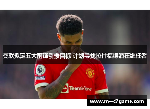 曼联拟定五大前锋引援目标 计划寻找拉什福德潜在继任者 曼联拟定五大前锋引援目标 计划寻找拉什福德潜在继任者