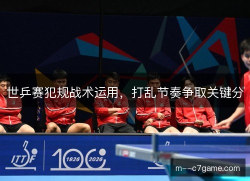 世乒赛犯规战术运用,打乱节奏争取关键分 世乒赛犯规战术运用,打乱节奏争取关键分