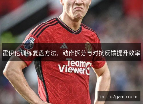霍伊伦训练复盘方法，动作拆分与对抗反馈提升效率