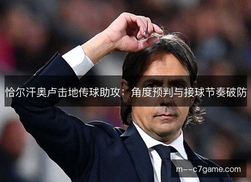恰尔汗奥卢击地传球助攻：角度预判与接球节奏破防